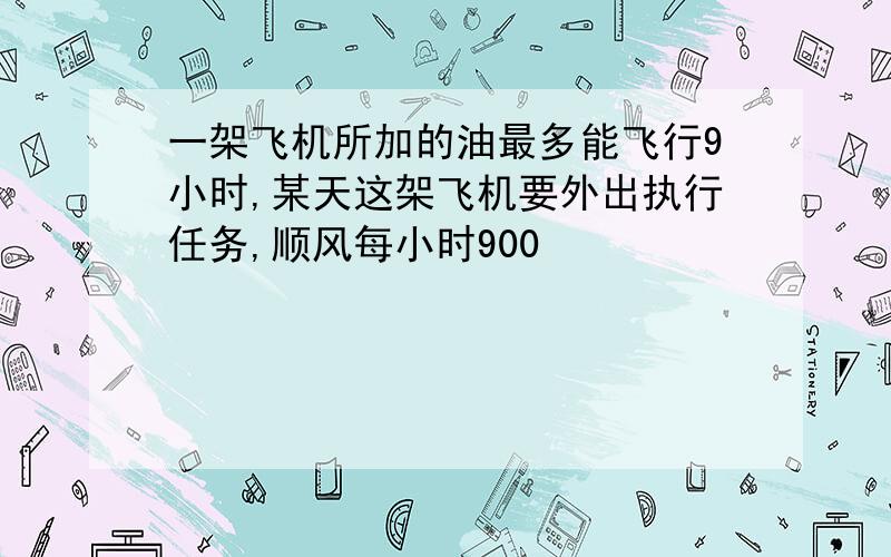 一架飞机所加的油最多能飞行9小时,某天这架飞机要外出执行任务,顺风每小时900