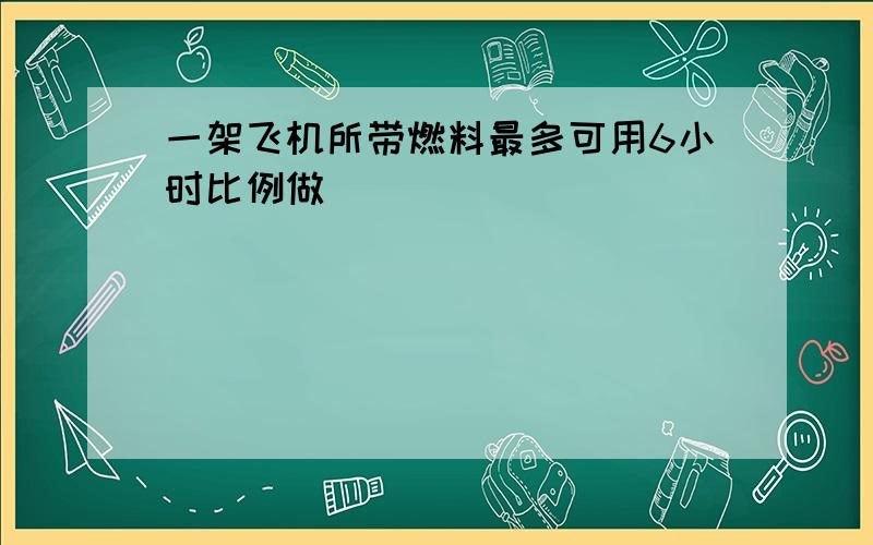 一架飞机所带燃料最多可用6小时比例做