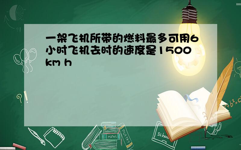 一架飞机所带的燃料最多可用6小时飞机去时的速度是1500km h