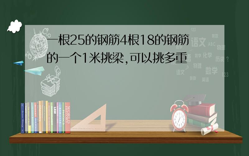 一根25的钢筋4根18的钢筋的一个1米挑梁,可以挑多重