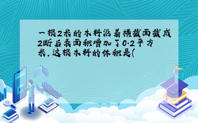 一根2米的木料沿着横截面截成2断后表面积增加了0.2平方米,这根木料的体积是(