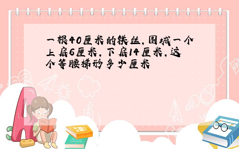 一根40厘米的铁丝,围城一个上底6厘米,下底14厘米,这个等腰梯形多少厘米