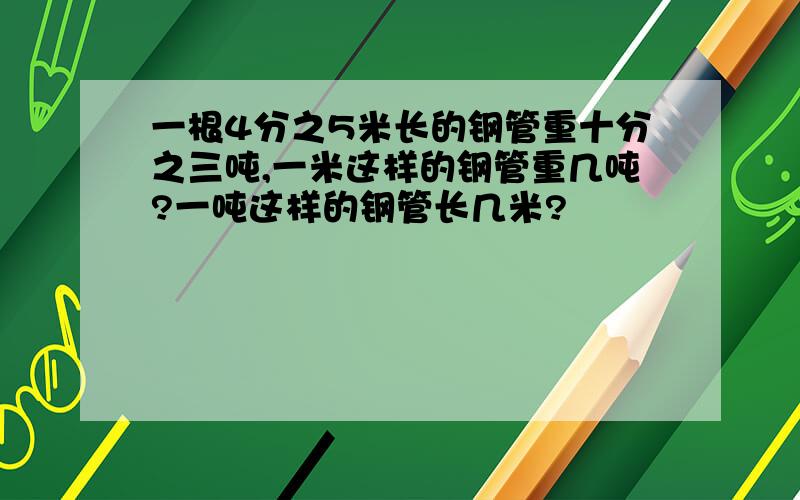 一根4分之5米长的钢管重十分之三吨,一米这样的钢管重几吨?一吨这样的钢管长几米?