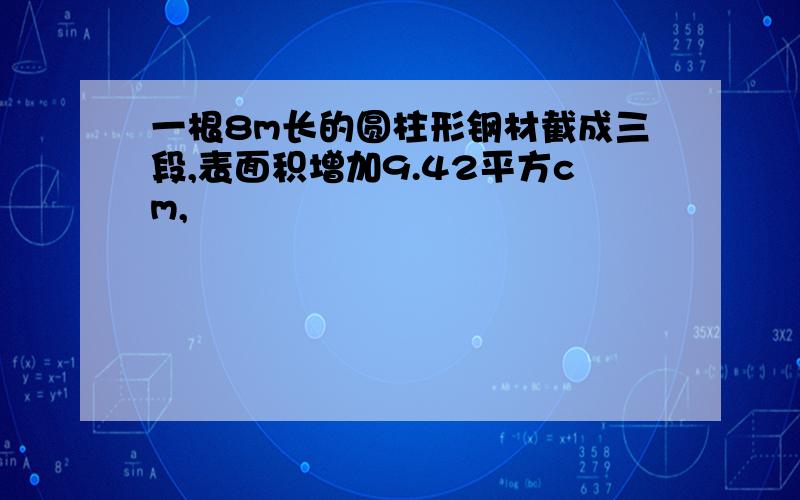 一根8m长的圆柱形钢材截成三段,表面积增加9.42平方cm,