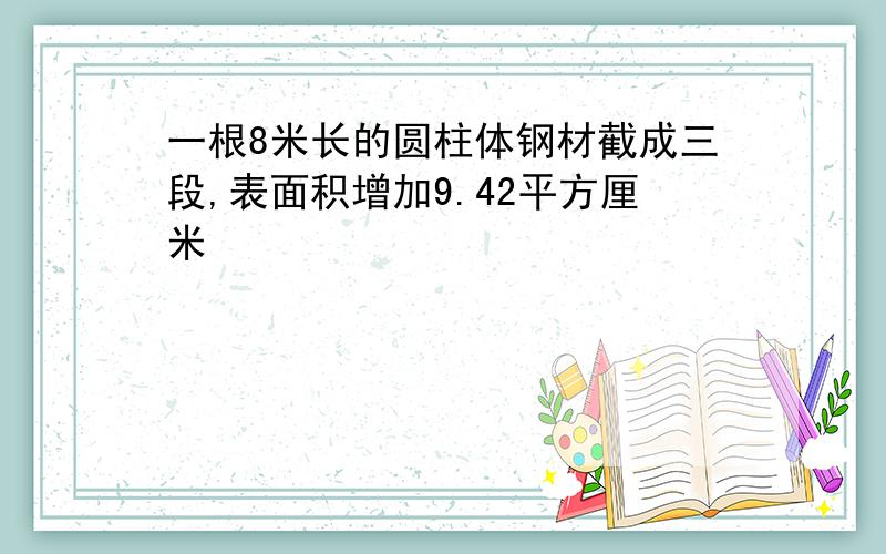 一根8米长的圆柱体钢材截成三段,表面积增加9.42平方厘米