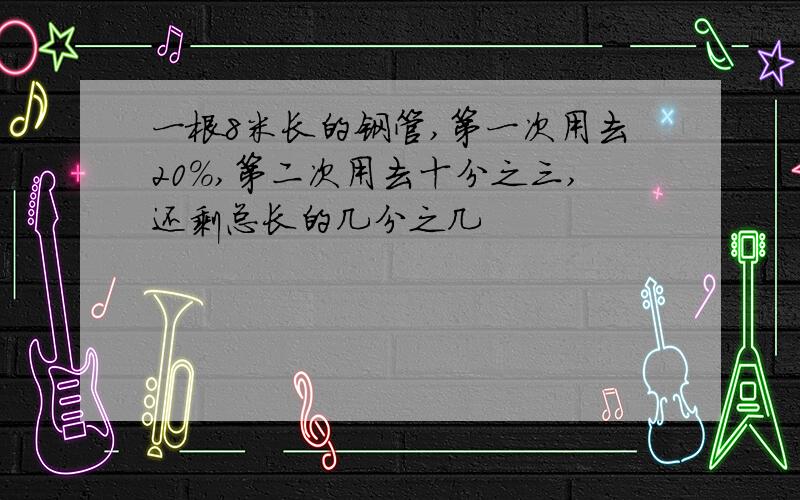 一根8米长的钢管,第一次用去20%,第二次用去十分之三,还剩总长的几分之几
