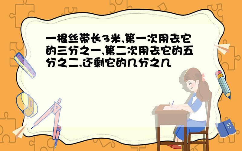 一根丝带长3米,第一次用去它的三分之一,第二次用去它的五分之二,还剩它的几分之几