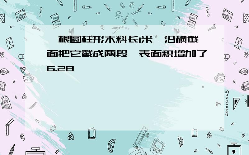 一根圆柱形木料长1米,沿横截面把它截成两段,表面积增加了6.28