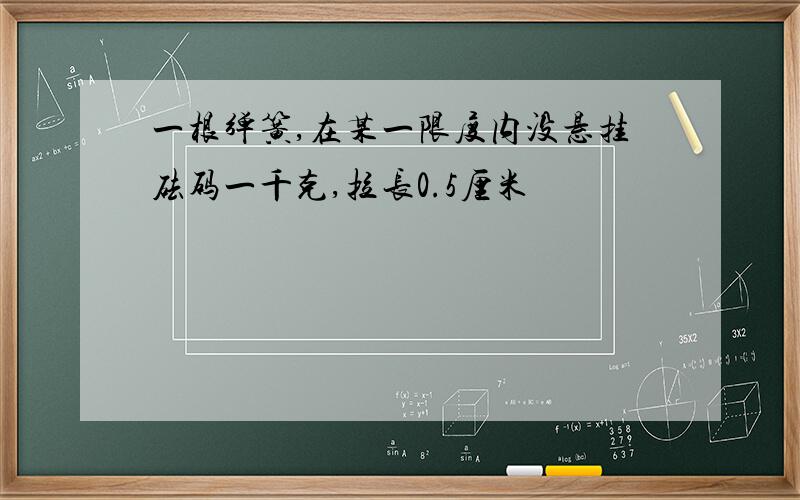 一根弹簧,在某一限度内没悬挂砝码一千克,拉长0.5厘米