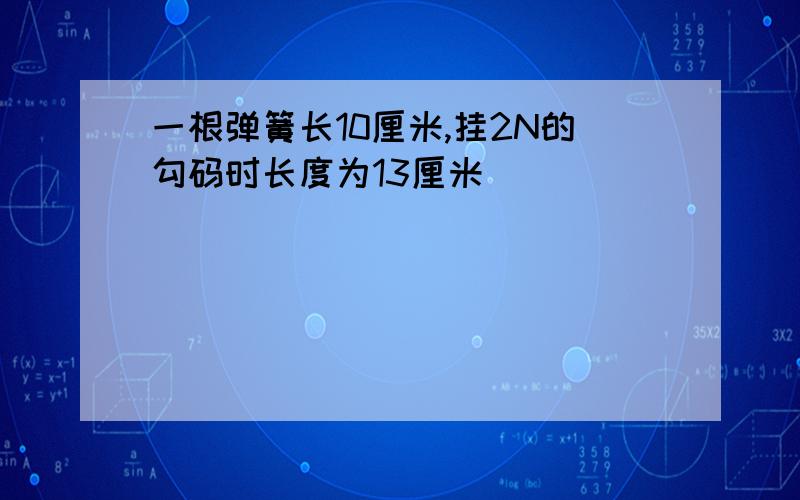 一根弹簧长10厘米,挂2N的勾码时长度为13厘米