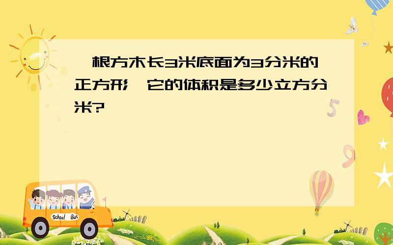 一根方木长3米底面为3分米的正方形,它的体积是多少立方分米?