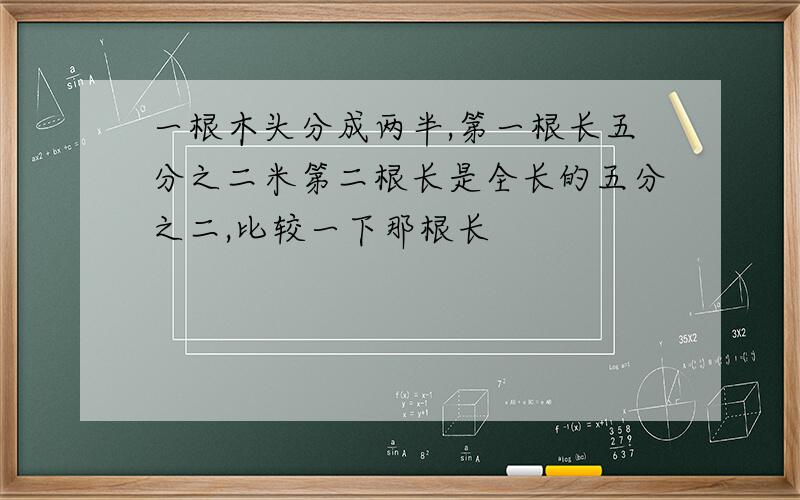 一根木头分成两半,第一根长五分之二米第二根长是全长的五分之二,比较一下那根长