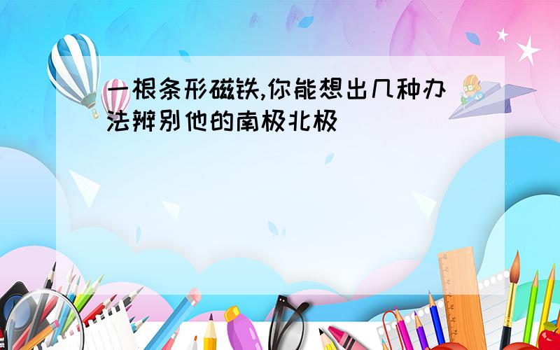 一根条形磁铁,你能想出几种办法辨别他的南极北极