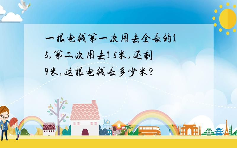 一根电线第一次用去全长的1 5,第二次用去1 5米,还剩9米,这根电线长多少米?