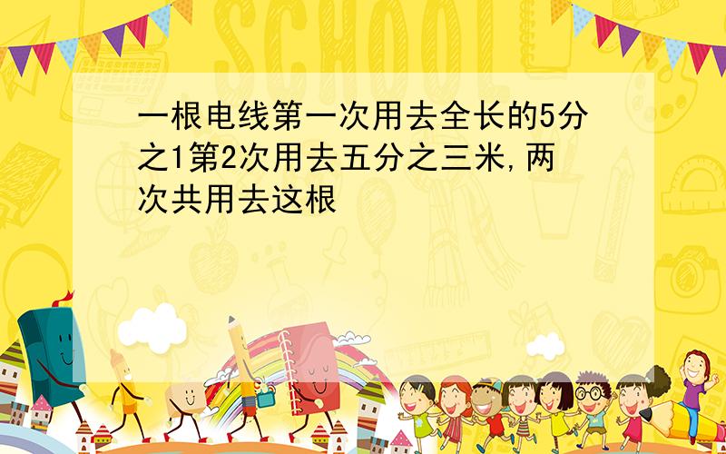 一根电线第一次用去全长的5分之1第2次用去五分之三米,两次共用去这根