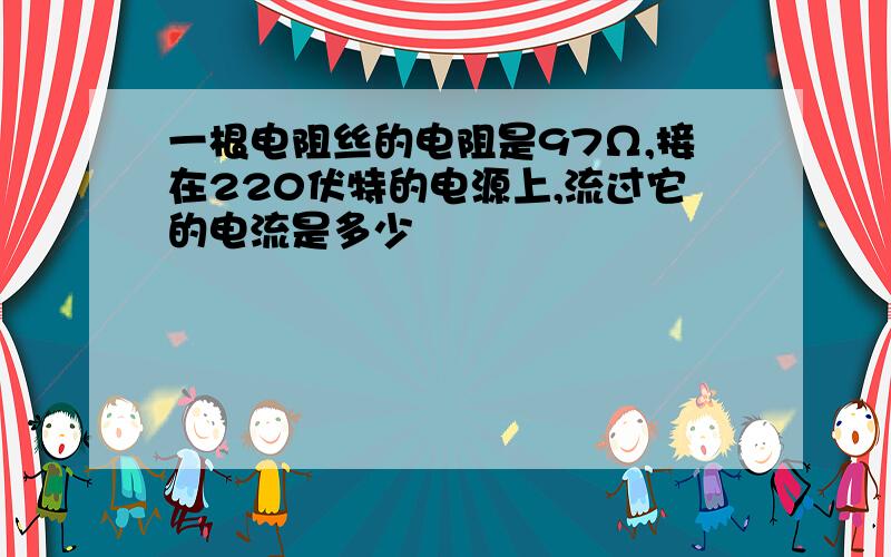 一根电阻丝的电阻是97Ω,接在220伏特的电源上,流过它的电流是多少