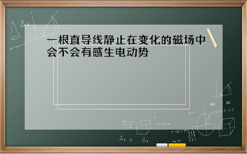 一根直导线静止在变化的磁场中会不会有感生电动势