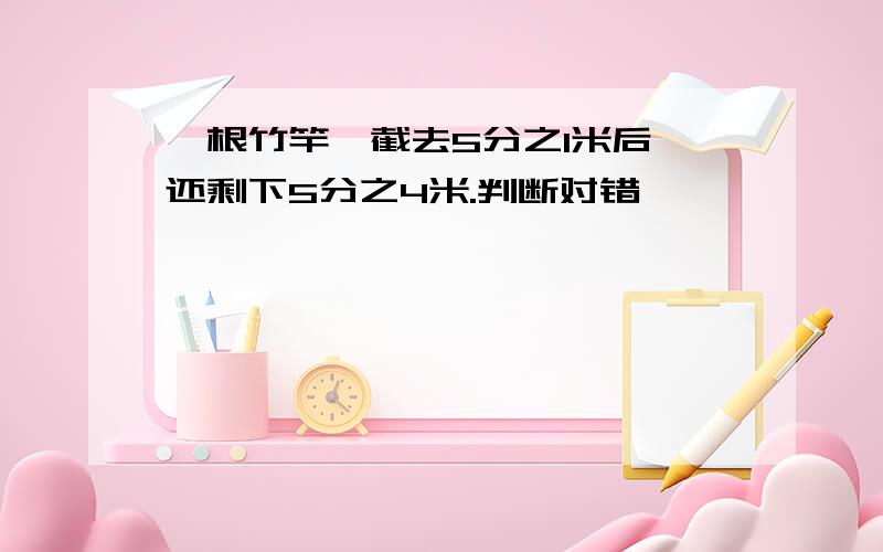 一根竹竿,截去5分之1米后,还剩下5分之4米.判断对错