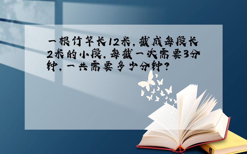 一根竹竿长12米,截成每段长2米的小段,每截一次需要3分钟,一共需要多少分钟?