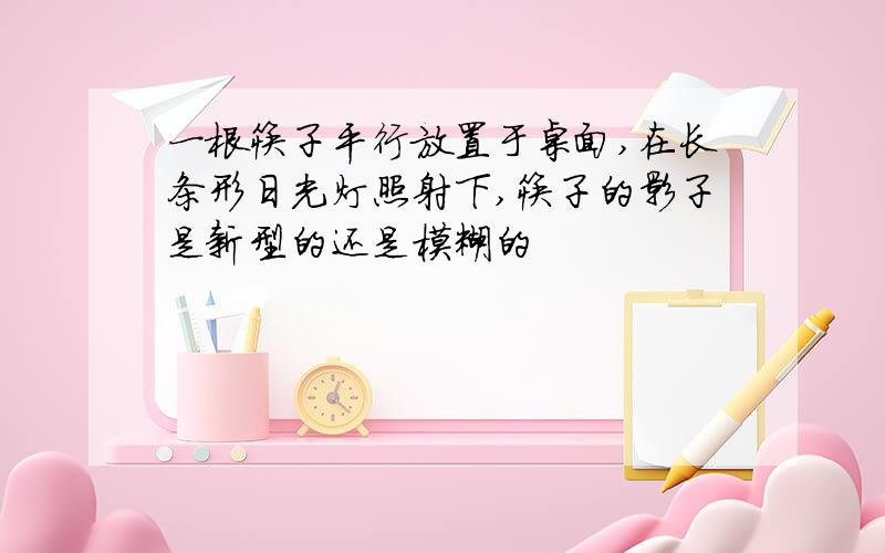 一根筷子平行放置于桌面,在长条形日光灯照射下,筷子的影子是新型的还是模糊的