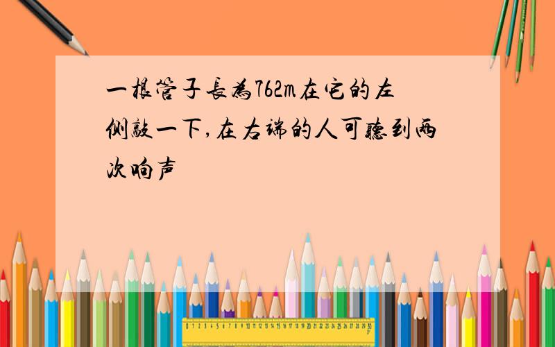 一根管子长为762m在它的左侧敲一下,在右端的人可听到两次响声