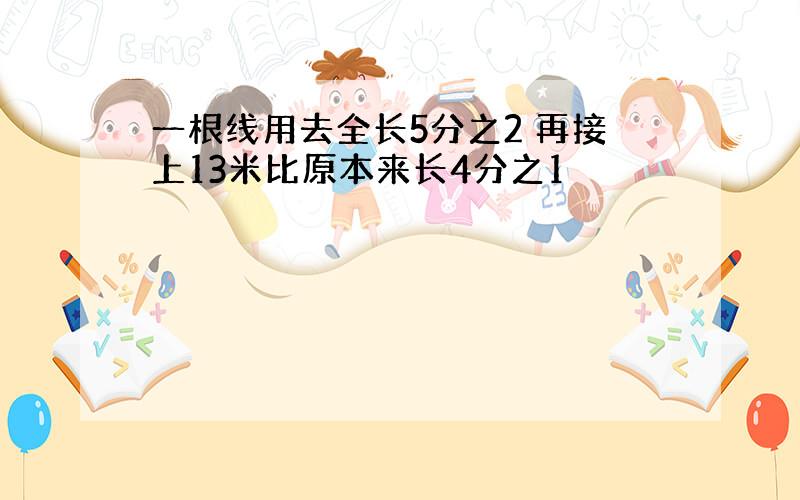 一根线用去全长5分之2 再接上13米比原本来长4分之1