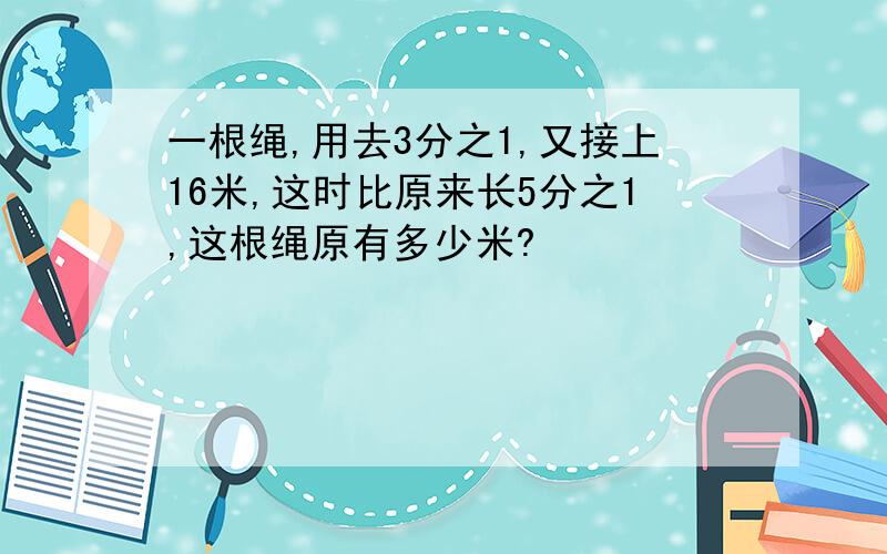 一根绳,用去3分之1,又接上16米,这时比原来长5分之1,这根绳原有多少米?