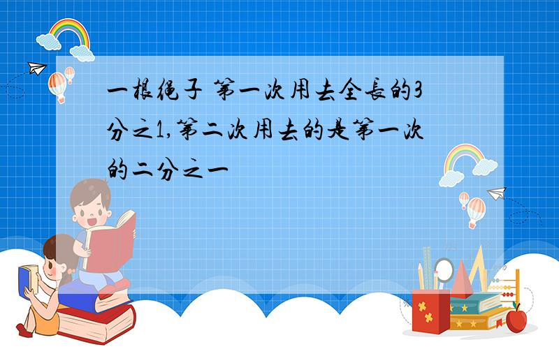 一根绳子 第一次用去全长的3分之1,第二次用去的是第一次的二分之一