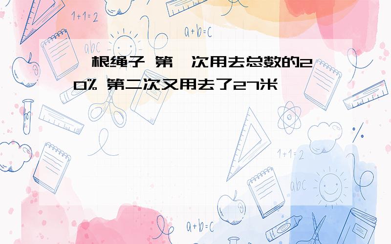 一根绳子 第一次用去总数的20% 第二次又用去了27米