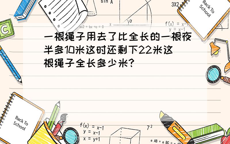 一根绳子用去了比全长的一根夜半多10米这时还剩下22米这根绳子全长多少米?