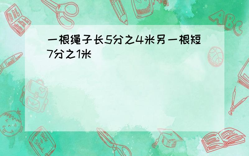 一根绳子长5分之4米另一根短7分之1米