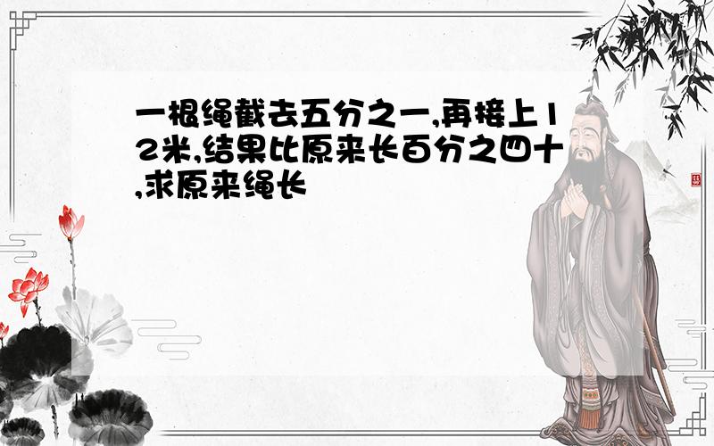 一根绳截去五分之一,再接上12米,结果比原来长百分之四十,求原来绳长