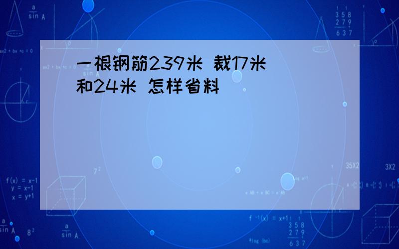 一根钢筋239米 裁17米 和24米 怎样省料