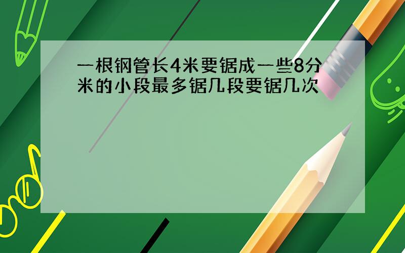 一根钢管长4米要锯成一些8分米的小段最多锯几段要锯几次