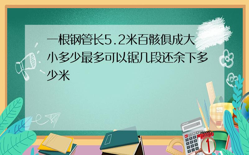 一根钢管长5.2米百骸俱成大小多少最多可以锯几段还余下多少米