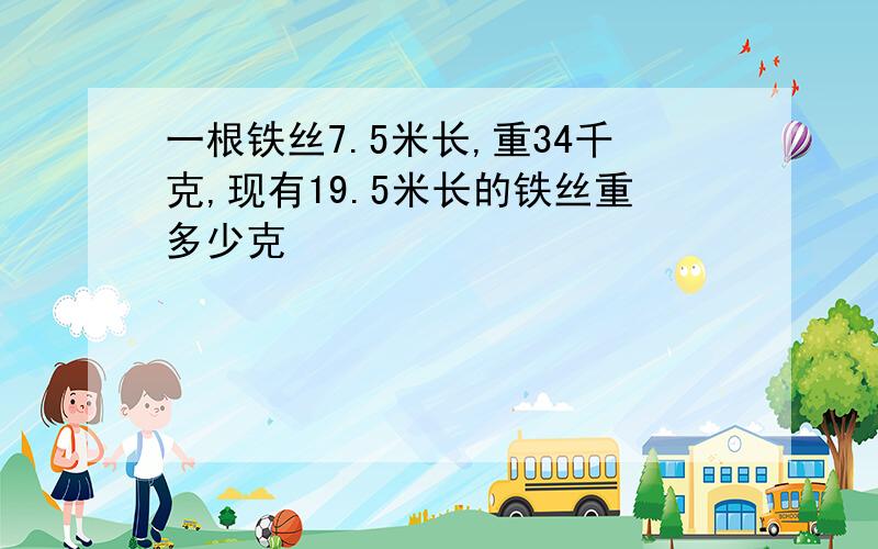 一根铁丝7.5米长,重34千克,现有19.5米长的铁丝重多少克