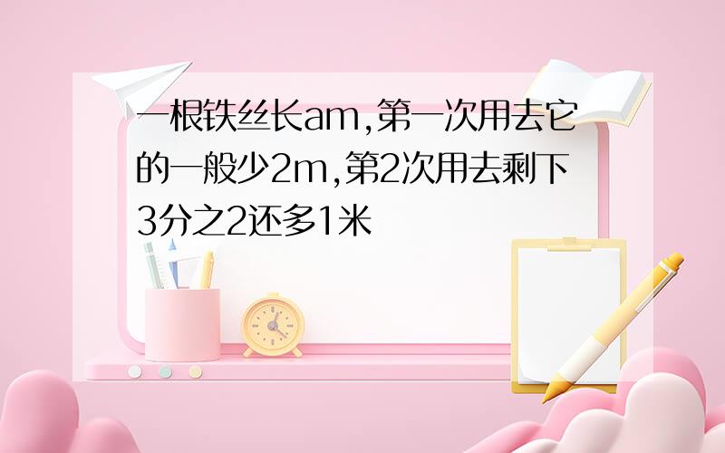 一根铁丝长am,第一次用去它的一般少2m,第2次用去剩下3分之2还多1米