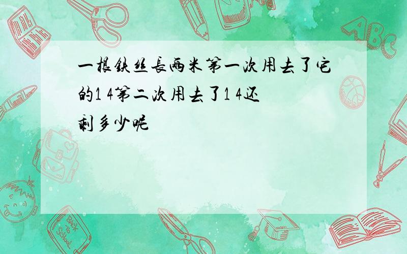 一根铁丝长两米第一次用去了它的1 4第二次用去了1 4还剩多少呢