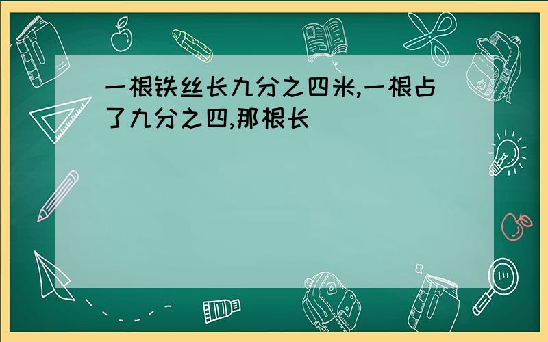 一根铁丝长九分之四米,一根占了九分之四,那根长