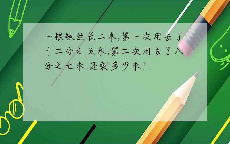 一根铁丝长二米,第一次用去了十二分之五米,第二次用去了八分之七米,还剩多少米?