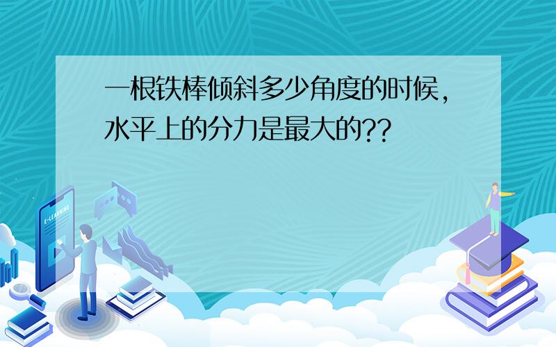 一根铁棒倾斜多少角度的时候,水平上的分力是最大的??