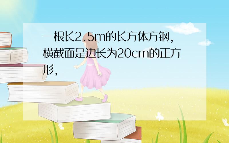 一根长2.5m的长方体方钢,横截面是边长为20cm的正方形,