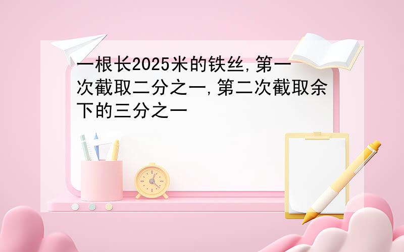 一根长2025米的铁丝,第一次截取二分之一,第二次截取余下的三分之一