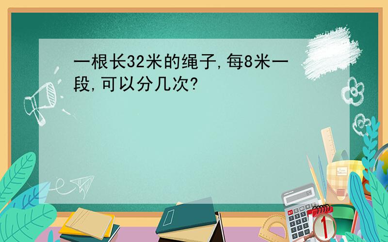 一根长32米的绳子,每8米一段,可以分几次?