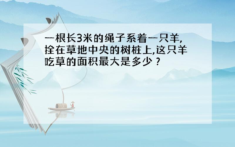 一根长3米的绳子系着一只羊,拴在草地中央的树桩上,这只羊吃草的面积最大是多少 ?