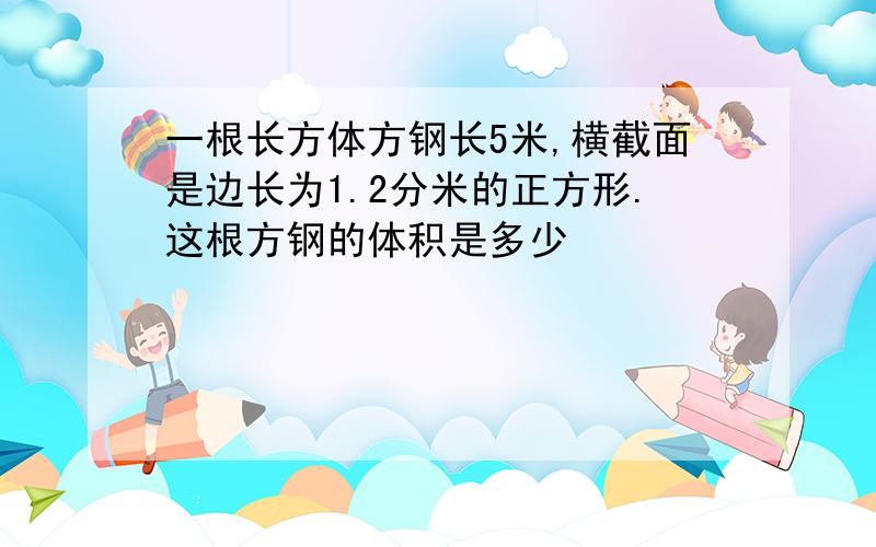 一根长方体方钢长5米,横截面是边长为1.2分米的正方形.这根方钢的体积是多少