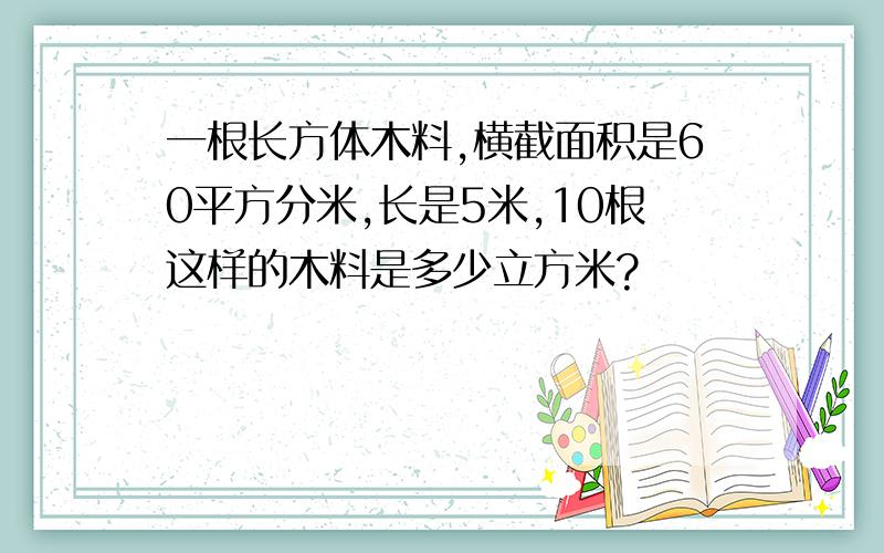 一根长方体木料,横截面积是60平方分米,长是5米,10根这样的木料是多少立方米?