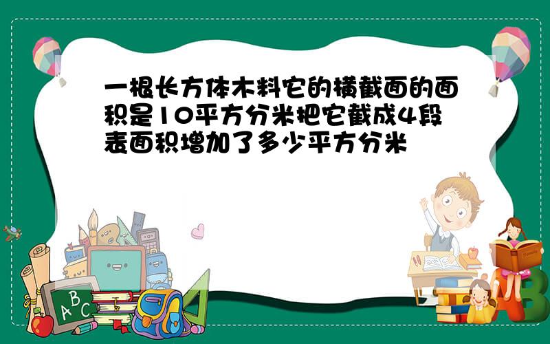 一根长方体木料它的横截面的面积是10平方分米把它截成4段表面积增加了多少平方分米