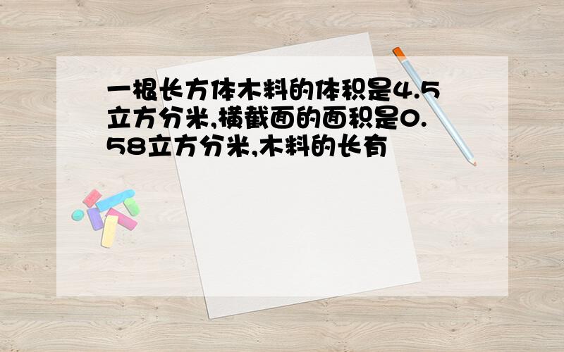 一根长方体木料的体积是4.5立方分米,横截面的面积是0.58立方分米,木料的长有