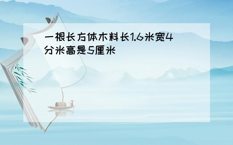 一根长方体木料长1.6米宽4分米高是5厘米